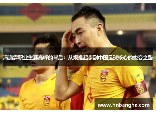 冯潇霆职业生涯高峰的背后：从艰难起步到中国足球核心的蜕变之路