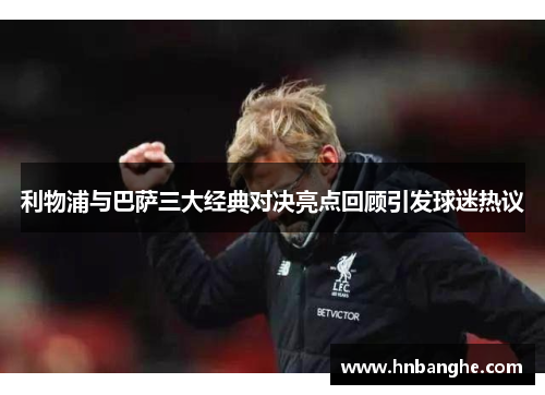 利物浦与巴萨三大经典对决亮点回顾引发球迷热议