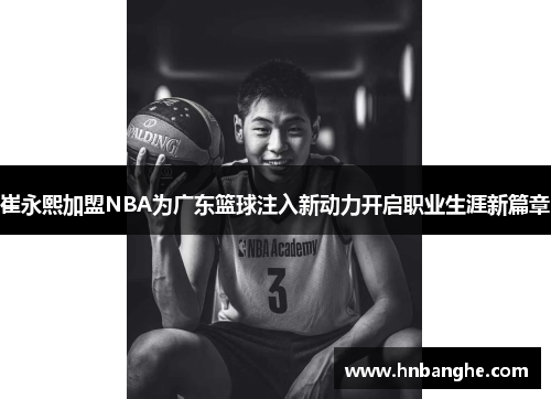 崔永熙加盟NBA为广东篮球注入新动力开启职业生涯新篇章