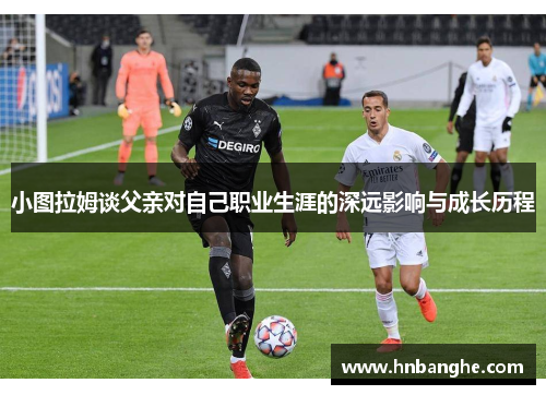 小图拉姆谈父亲对自己职业生涯的深远影响与成长历程