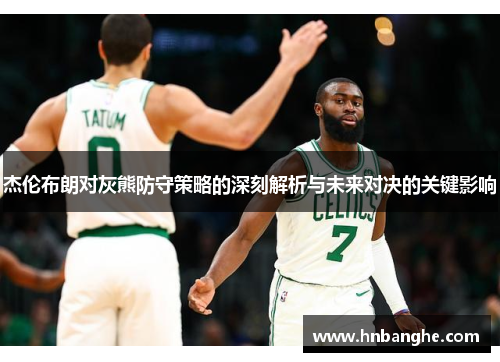 杰伦布朗对灰熊防守策略的深刻解析与未来对决的关键影响