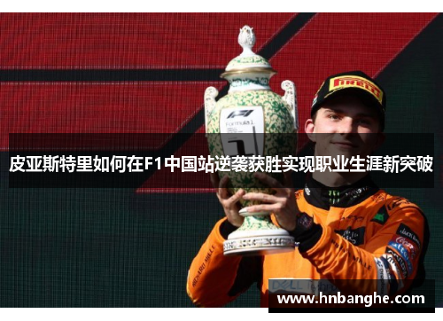 皮亚斯特里如何在F1中国站逆袭获胜实现职业生涯新突破 皮亚斯特里如何在F1中国站逆袭获胜实现职业生涯新突破