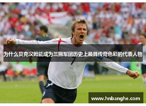 为什么贝克汉姆能成为三狮军团历史上最具传奇色彩的代表人物