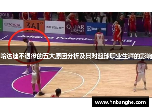 哈达迪不退役的五大原因分析及其对篮球职业生涯的影响