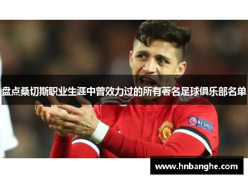 盘点桑切斯职业生涯中曾效力过的所有著名足球俱乐部名单