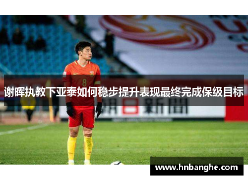 谢晖执教下亚泰如何稳步提升表现最终完成保级目标